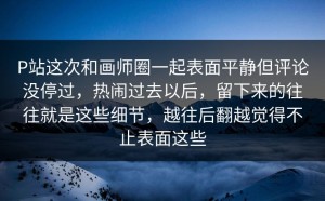 P站这次和画师圈一起表面平静但评论没停过，热闹过去以后，留下来的往往就是这些细节，越往后翻越觉得不止表面这些