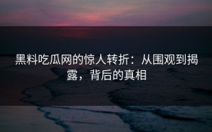 黑料吃瓜网的惊人转折：从围观到揭露，背后的真相