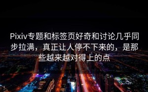 Pixiv专题和标签页好奇和讨论几乎同步拉满，真正让人停不下来的，是那些越来越对得上的点