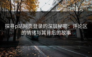探寻p站网页登录的深层秘密：评论区的情绪与其背后的故事