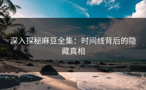 深入探秘麻豆全集：时间线背后的隐藏真相
