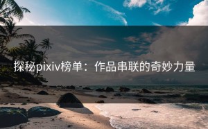 探秘pixiv榜单：作品串联的奇妙力量
