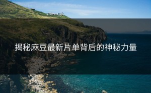 揭秘麻豆最新片单背后的神秘力量