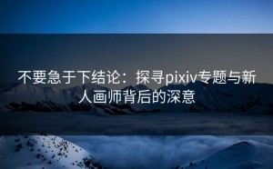 不要急于下结论：探寻pixiv专题与新人画师背后的深意