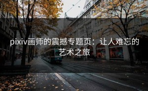 pixiv画师的震撼专题页：让人难忘的艺术之旅