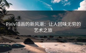 Pixiv插画的新风潮：让人回味无穷的艺术之旅