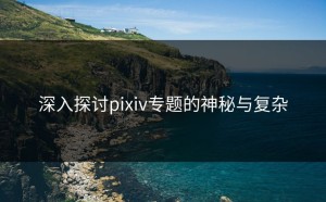 深入探讨pixiv专题的神秘与复杂
