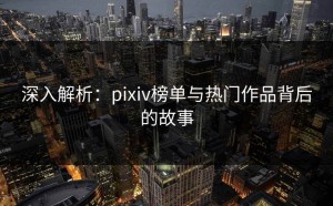 深入解析：pixiv榜单与热门作品背后的故事