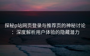 探秘p站网页登录与推荐页的神秘讨论：深度解析用户体验的隐藏潜力