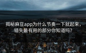揭秘麻豆app为什么节奏一下就起来，错失最有用的部分你知道吗？