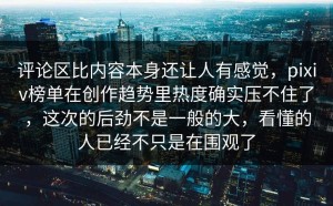 评论区比内容本身还让人有感觉，pixiv榜单在创作趋势里热度确实压不住了，这次的后劲不是一般的大，看懂的人已经不只是在围观了