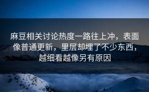 麻豆相关讨论热度一路往上冲，表面像普通更新，里层却埋了不少东西，越细看越像另有原因