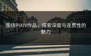 围绕PIXIV作品，探索深度与连贯性的魅力