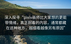 深入探寻“pixiv画师比大家想的更能带情绪，真正耐看的内容，通常都藏在这种地方，越细看越像另有原因”