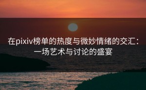 在pixiv榜单的热度与微妙情绪的交汇：一场艺术与讨论的盛宴