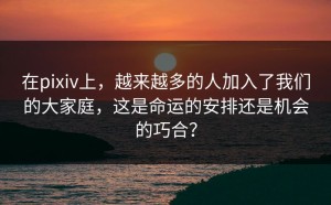 在pixiv上，越来越多的人加入了我们的大家庭，这是命运的安排还是机会的巧合？