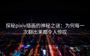 探秘pixiv插画的神秘之谜：为何每一次翻出来都令人惊叹