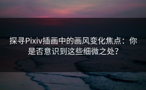 探寻Pixiv插画中的画风变化焦点：你是否意识到这些细微之处？