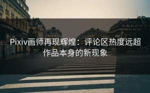 Pixiv画师再现辉煌：评论区热度远超作品本身的新现象