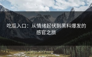 吃瓜入口：从情绪起伏到黑料爆发的感官之旅