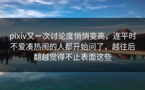 pixiv又一次讨论度悄悄变高，连平时不爱凑热闹的人都开始问了，越往后翻越觉得不止表面这些