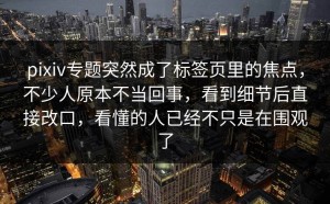 pixiv专题突然成了标签页里的焦点，不少人原本不当回事，看到细节后直接改口，看懂的人已经不只是在围观了