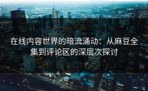 在线内容世界的暗流涌动：从麻豆全集到评论区的深层次探讨