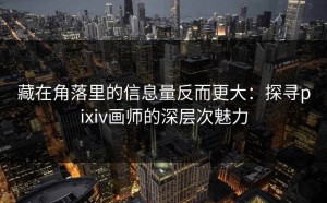 藏在角落里的信息量反而更大：探寻pixiv画师的深层次魅力