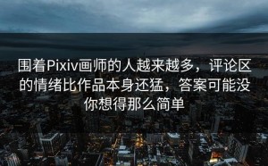 围着Pixiv画师的人越来越多，评论区的情绪比作品本身还猛，答案可能没你想得那么简单