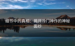 细节中的真相：揭开冷门神作的神秘面纱