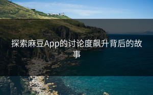 探索麻豆App的讨论度飙升背后的故事