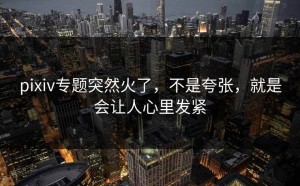 pixiv专题突然火了，不是夸张，就是会让人心里发紧