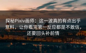 探秘Pixiv画师：这一波真的有点出乎意料，让你看完第一反应都是不敢信，还要回头补前情