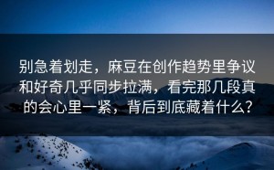 别急着划走，麻豆在创作趋势里争议和好奇几乎同步拉满，看完那几段真的会心里一紧，背后到底藏着什么？