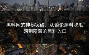 黑料网的神秘突破：从谈论黑料吃瓜网到隐藏的黑料入口