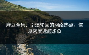 麻豆全集：引爆轮回的网络热点，信息密度远超想象