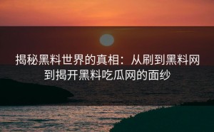 揭秘黑料世界的真相：从刷到黑料网到揭开黑料吃瓜网的面纱