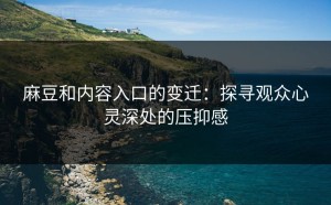 麻豆和内容入口的变迁：探寻观众心灵深处的压抑感