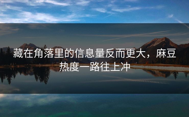 藏在角落里的信息量反而更大,麻豆热度一路往上冲 藏在角落里的信息量反而更大,麻豆热度一路往上冲