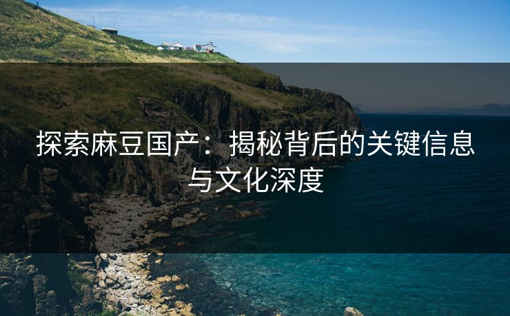 探索麻豆国产：揭秘背后的关键信息与文化深度