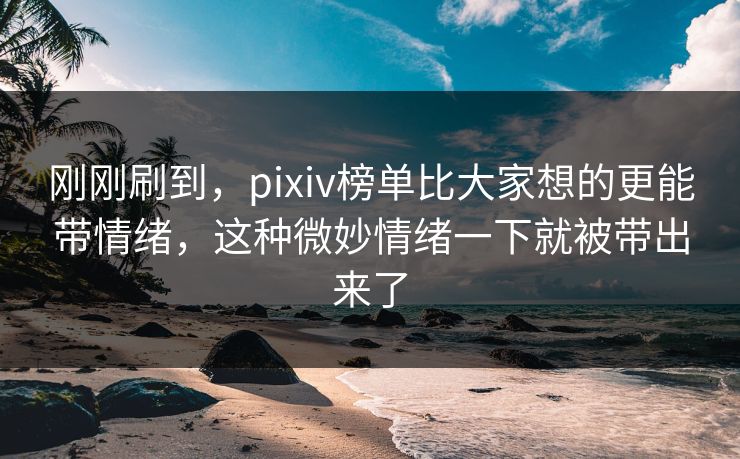 刚刚刷到，pixiv榜单比大家想的更能带情绪，这种微妙情绪一下就被带出来了