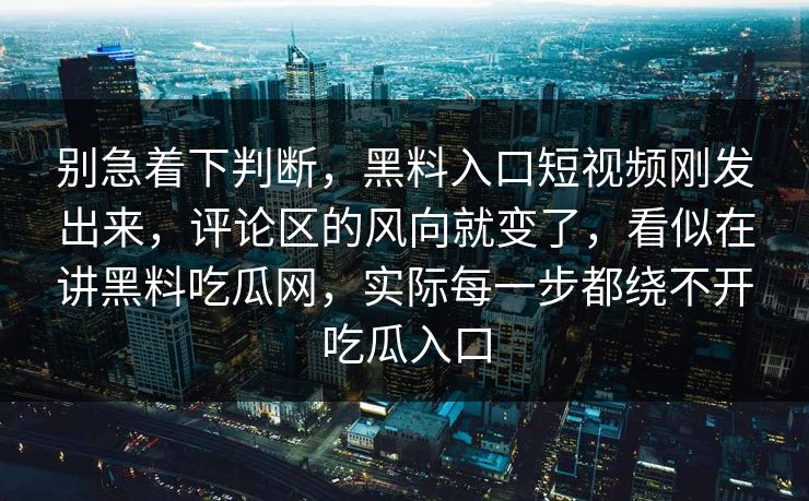 别急着下判断，黑料入口短视频刚发出来，评论区的风向就变了，看似在讲黑料吃瓜网，实际每一步都绕不开吃瓜入口