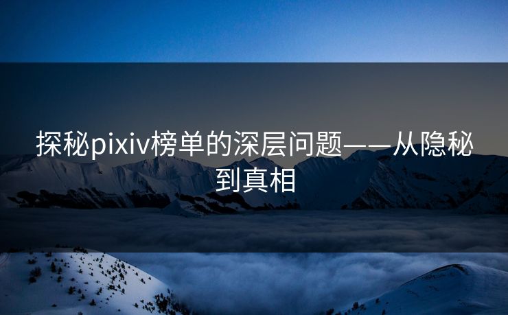 探秘pixiv榜单的深层问题——从隐秘到真相