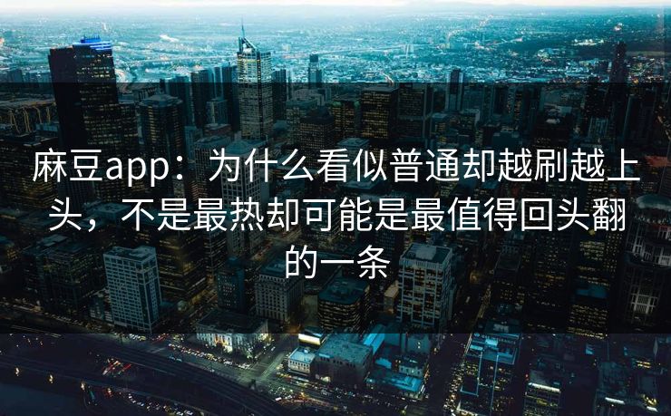 麻豆app：为什么看似普通却越刷越上头，不是最热却可能是最值得回头翻的一条