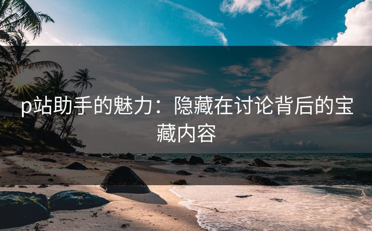 p站助手的魅力：隐藏在讨论背后的宝藏内容