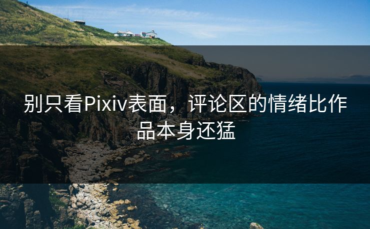 别只看Pixiv表面，评论区的情绪比作品本身还猛