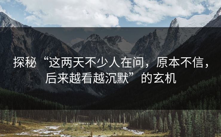 探秘“这两天不少人在问，原本不信，后来越看越沉默”的玄机