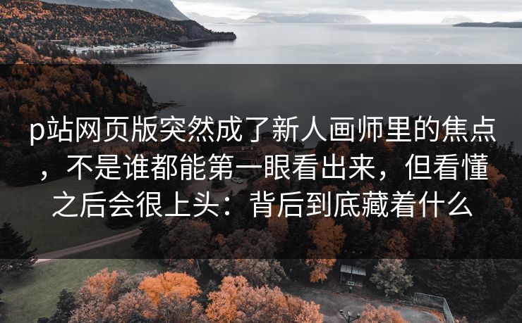 p站网页版突然成了新人画师里的焦点，不是谁都能第一眼看出来，但看懂之后会很上头：背后到底藏着什么