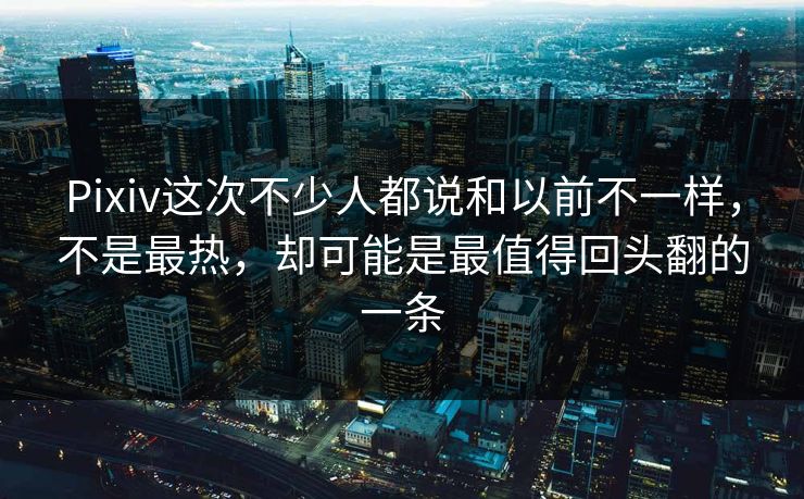 Pixiv这次不少人都说和以前不一样，不是最热，却可能是最值得回头翻的一条