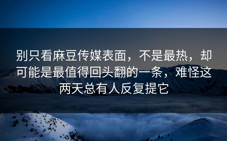 别只看麻豆传媒表面，不是最热，却可能是最值得回头翻的一条，难怪这两天总有人反复提它